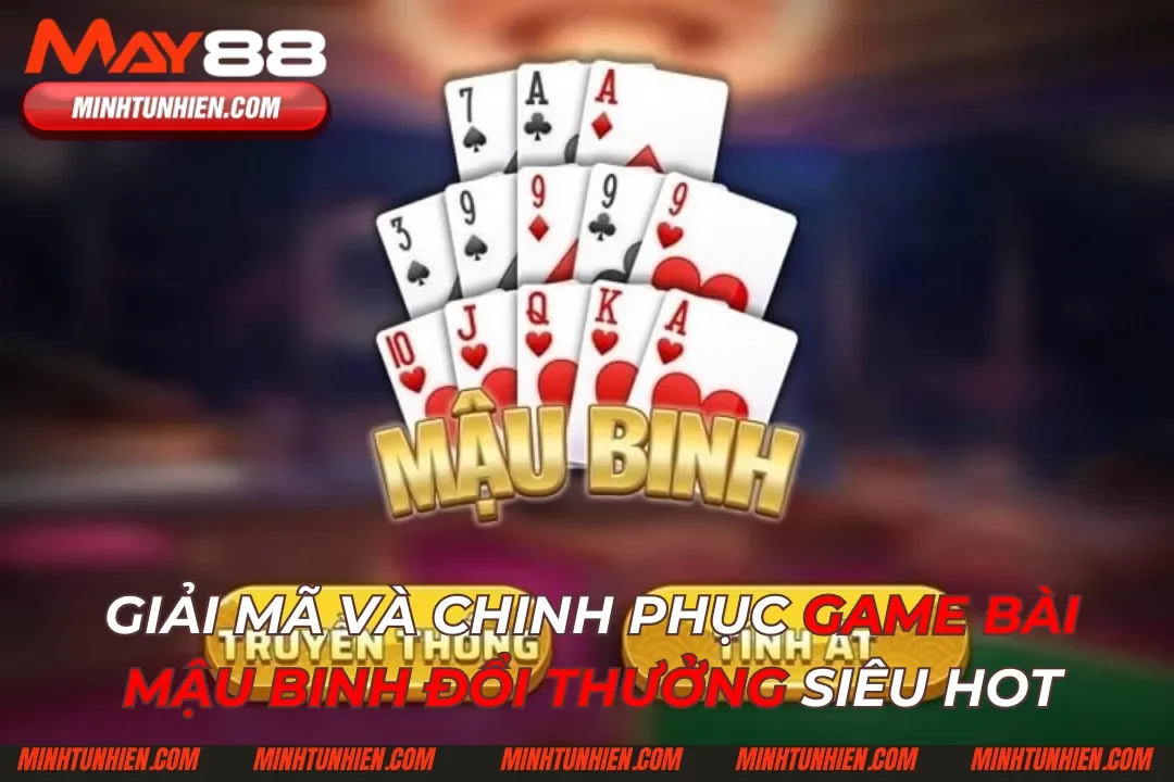 Mậu Binh: Giải Mã Và Chinh Phục Game Bài Đổi Thưởng 2024